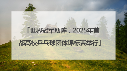 世界冠军助阵，2025年首都高校乒乓球团体锦标赛举行