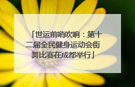 世运前哨吹响：第十二届全民健身运动会街舞比赛在成都举行