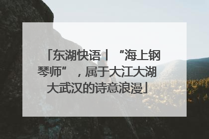 东湖快语丨“海上钢琴师”，属于大江大湖大武汉的诗意浪漫