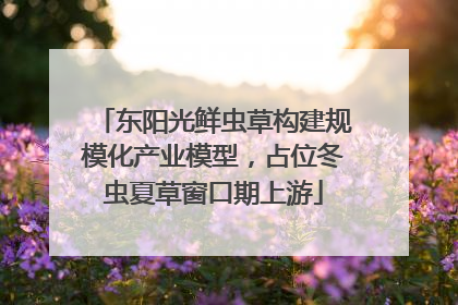 东阳光鲜虫草构建规模化产业模型，占位冬虫夏草窗口期上游