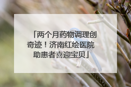 两个月药物调理创奇迹！济南红绘医院助患者喜迎宝贝