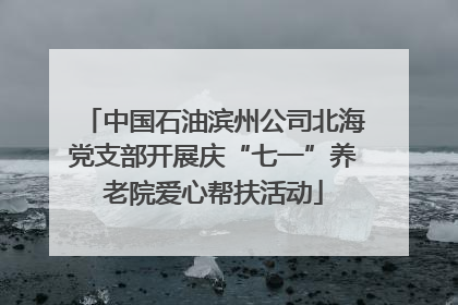 中国石油滨州公司北海党支部开展庆“七一”养老院爱心帮扶活动