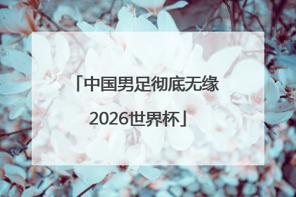 中国男足彻底无缘2026世界杯
