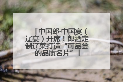 中国郎·中国宴（辽宴）开席！郎酒定制辽菜打造“可品尝的品质名片”
