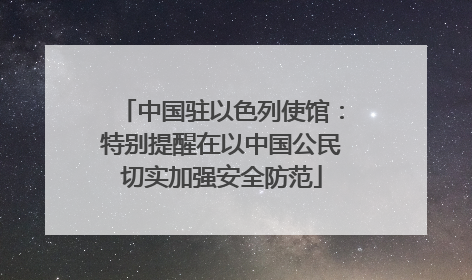 中国驻以色列使馆：特别提醒在以中国公民切实加强安全防范