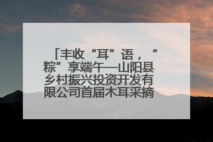 丰收“耳”语，“粽”享端午—山阳县乡村振兴投资开发有限公司首届木耳采摘活动盛大启幕