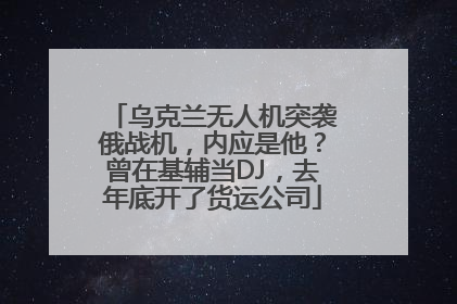 乌克兰无人机突袭俄战机,内应是他?曾在基辅当DJ,去年底开了货运公司