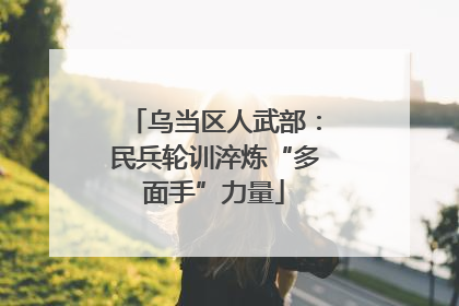 乌当区人武部：民兵轮训淬炼“多面手”力量