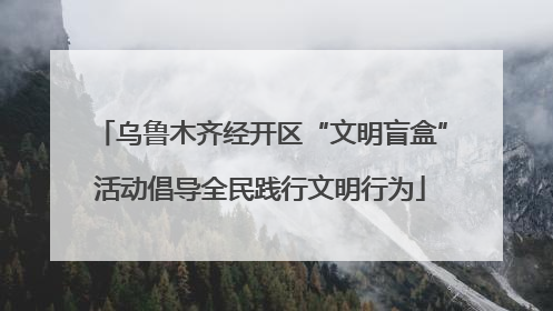 乌鲁木齐经开区“文明盲盒”活动倡导全民践行文明行为