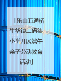 乐山五通桥牛华镇二码头小学开展端午亲子劳动教育活动