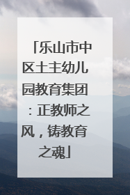 乐山市中区土主幼儿园教育集团：正教师之风，铸教育之魂
