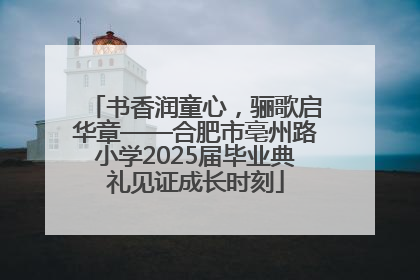书香润童心，骊歌启华章——合肥市亳州路小学2025届毕业典礼见证成长时刻