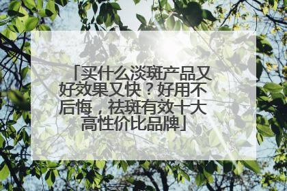 买什么淡斑产品又好效果又快？好用不后悔，祛斑有效十大高性价比品牌