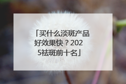 买什么淡斑产品好效果快？2025祛斑前十名