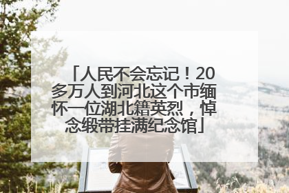 人民不会忘记！20多万人到河北这个市缅怀一位湖北籍英烈，悼念缎带挂满纪念馆