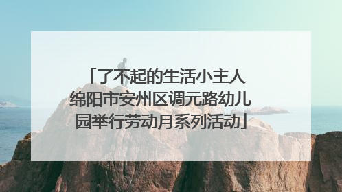 了不起的生活小主人 绵阳市安州区调元路幼儿园举行劳动月系列活动