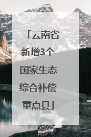 云南省新增3个国家生态综合补偿重点县