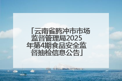云南省腾冲市市场监督管理局2025年第4期食品安全监督抽检信息公告