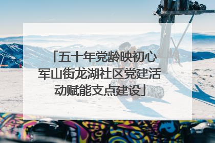 五十年党龄映初心 军山街龙湖社区党建活动赋能支点建设