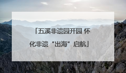 五溪非遗园开园 怀化非遗“出海”启航