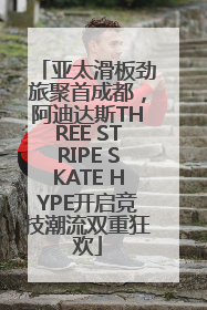 亚太滑板劲旅聚首成都，阿迪达斯THREE STRIPE SKATE HYPE开启竞技潮流双重狂欢