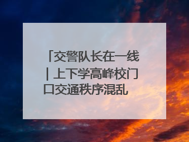 交警队长在一线｜上下学高峰校门口交通秩序混乱 交管经开大队多举措进行整治