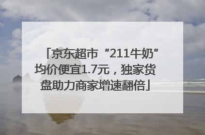 京东超市“211牛奶”均价便宜1.7元，独家货盘助力商家增速翻倍