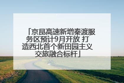 京昆高速新增秦渡服务区预计9月开放 打造西北首个新田园主义交旅融合标杆