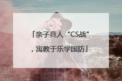 亲子真人“CS战”，寓教于乐学国防
