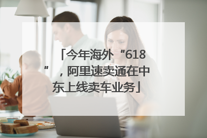 今年海外“618”，阿里速卖通在中东上线卖车业务