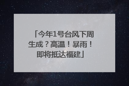 今年1号台风下周生成？高温！暴雨！即将抵达福建