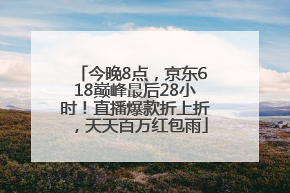 今晚8点，京东618巅峰最后28小时！直播爆款折上折，天天百万红包雨