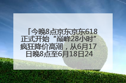 今晚8点京东京东618正式开始“巅峰28小时”疯狂降价高潮，从6月17日晚8点至6月18日24点内最便宜优惠