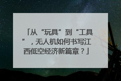 从“玩具”到“工具”，无人机如何书写江西低空经济新篇章？