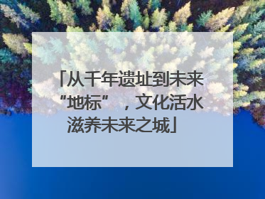 从千年遗址到未来“地标”，文化活水滋养未来之城