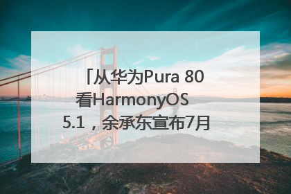 从华为Pura 80看HarmonyOS 5.1，余承东宣布7月迎来首批机型升级