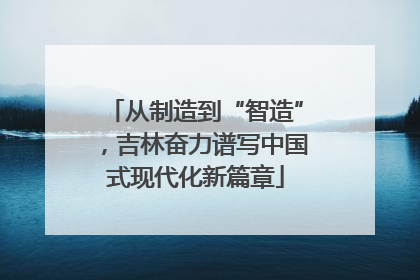 从制造到“智造”，吉林奋力谱写中国式现代化新篇章