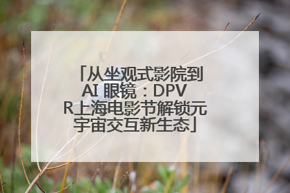 从坐观式影院到 AI 眼镜：DPVR上海电影节解锁元宇宙交互新生态