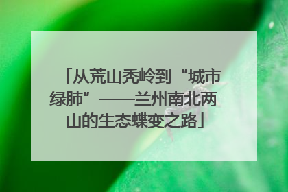 从荒山秃岭到“城市绿肺”——兰州南北两山的生态蝶变之路
