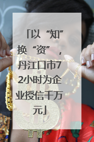 以“知”换“资”，丹江口市72小时为企业授信千万元