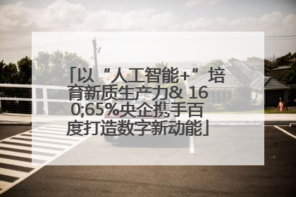 以“人工智能+”培育新质生产力& 160;65%央企携手百度打造数字新动能