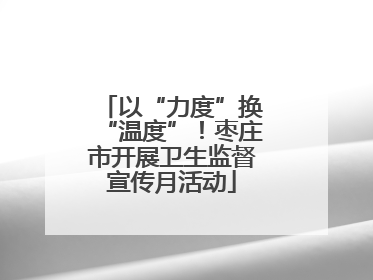 以“力度”换“温度”！枣庄市开展卫生监督宣传月活动