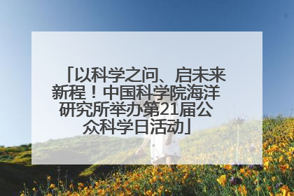 以科学之问、启未来新程！中国科学院海洋研究所举办第21届公众科学日活动