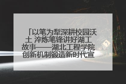 以笔为犁深耕校园沃土 淬炼笔锋讲好湖工故事——湖北工程学院创新机制锻造新时代宣传“轻骑兵”