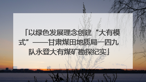 以绿色发展理念创建“大有模式”——甘肃煤田地质局一四九队永登大有煤矿勘探纪实