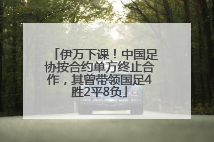 伊万下课！中国足协按合约单方终止合作，其曾带领国足4胜2平8负
