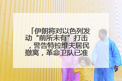 伊朗将对以色列发动“前所未有”打击，警告特拉维夫居民撤离，革命卫队已准备长期全面战争