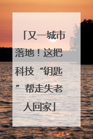 又一城市落地！这把科技“钥匙”帮走失老人回家