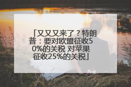 又又又来了？特朗普：要对欧盟征收50%的关税 对苹果征收25%的关税