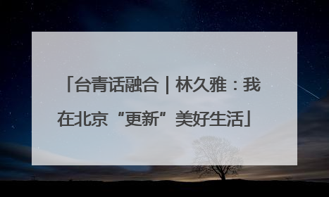 台青话融合｜林久雅：我在北京“更新”美好生活
